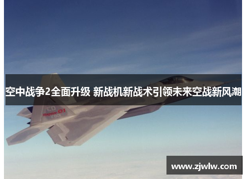 空中战争2全面升级 新战机新战术引领未来空战新风潮