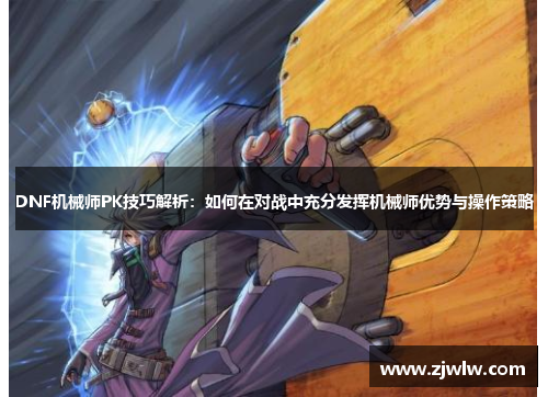 DNF机械师PK技巧解析：如何在对战中充分发挥机械师优势与操作策略