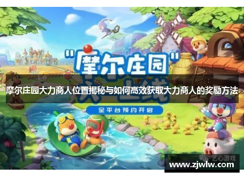 摩尔庄园大力商人位置揭秘与如何高效获取大力商人的奖励方法 摩尔庄园大力商人位置揭秘与如何高效获取大力商人的奖励方法
