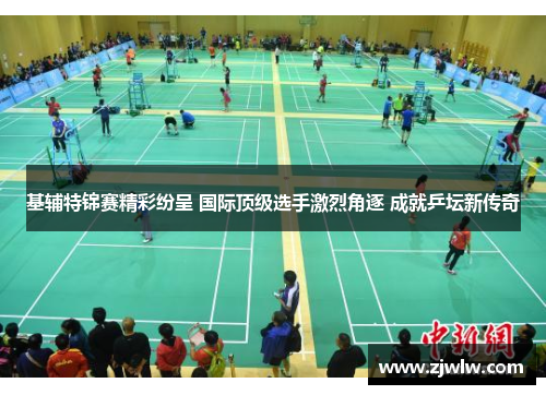 基辅特锦赛精彩纷呈 国际顶级选手激烈角逐 成就乒坛新传奇