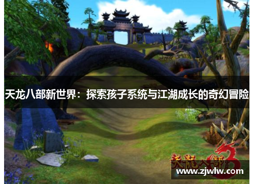天龙八部新世界：探索孩子系统与江湖成长的奇幻冒险